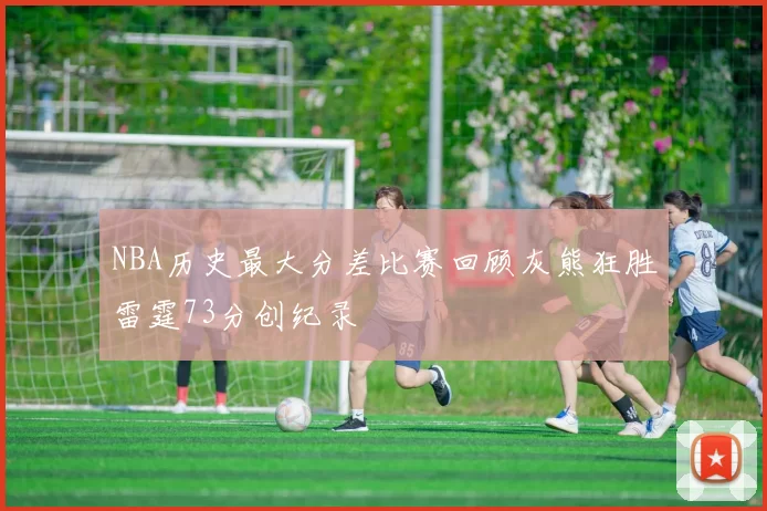 NBA历史最大分差比赛回顾灰熊狂胜雷霆73分创纪录