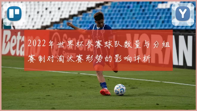 2022年世界杯参赛球队数量与分组赛制对淘汰赛形势的影响评析