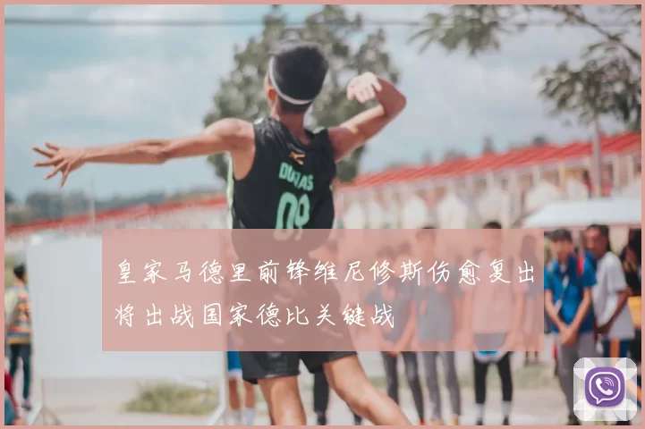 皇家马德里前锋维尼修斯伤愈复出将出战国家德比关键战
