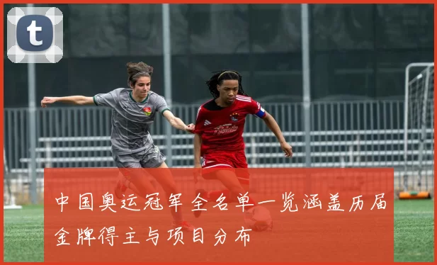 中国奥运冠军全名单一览涵盖历届金牌得主与项目分布