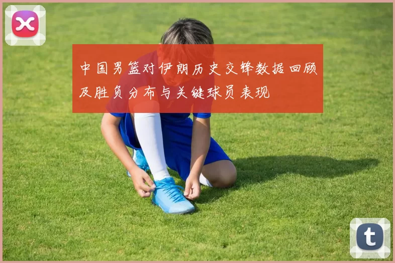 中国男篮对伊朗历史交锋数据回顾及胜负分布与关键球员表现