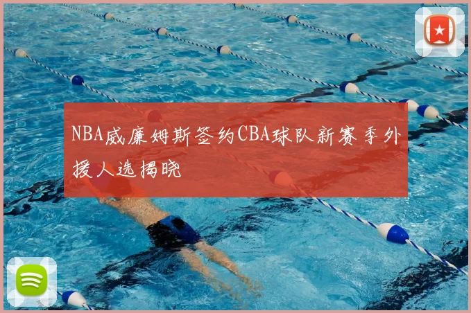 NBA威廉姆斯签约CBA球队新赛季外援人选揭晓