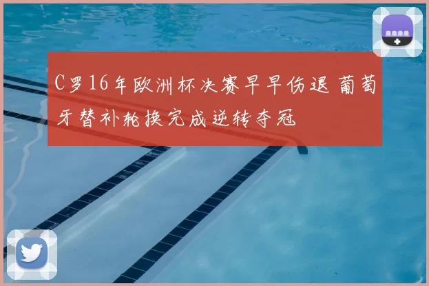 C罗16年欧洲杯决赛早早伤退 葡萄牙替补轮换完成逆转夺冠