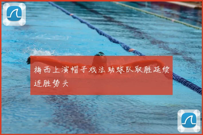 梅西上演帽子戏法助球队取胜延续连胜势头