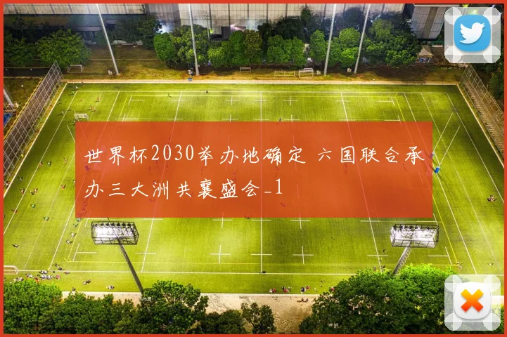 世界杯2030举办地确定 六国联合承办三大洲共襄盛会_1
