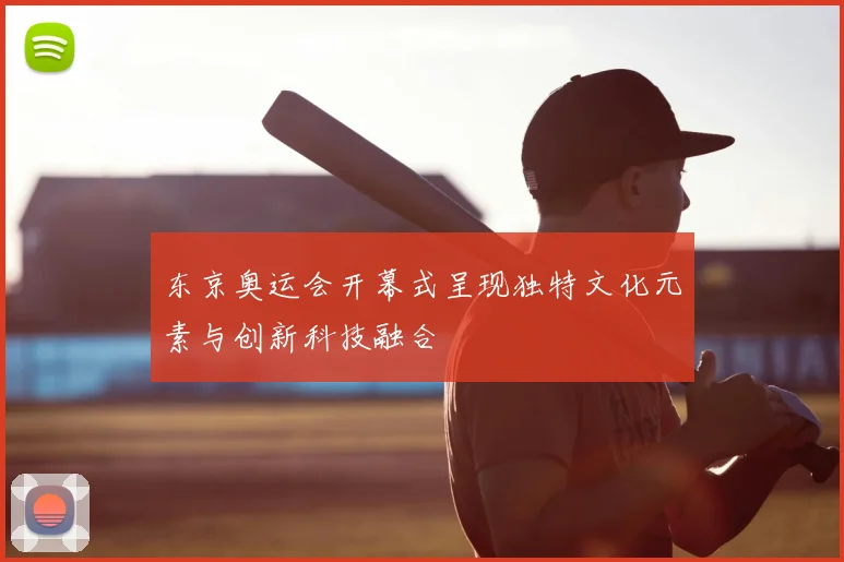 东京奥运会开幕式呈现独特文化元素与创新科技融合
