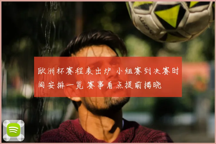欧洲杯赛程表出炉 小组赛到决赛时间安排一览 赛事看点提前揭晓
