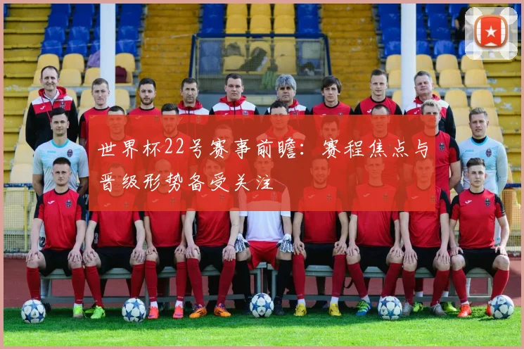世界杯22号赛事前瞻:赛程焦点与晋级形势备受关注
