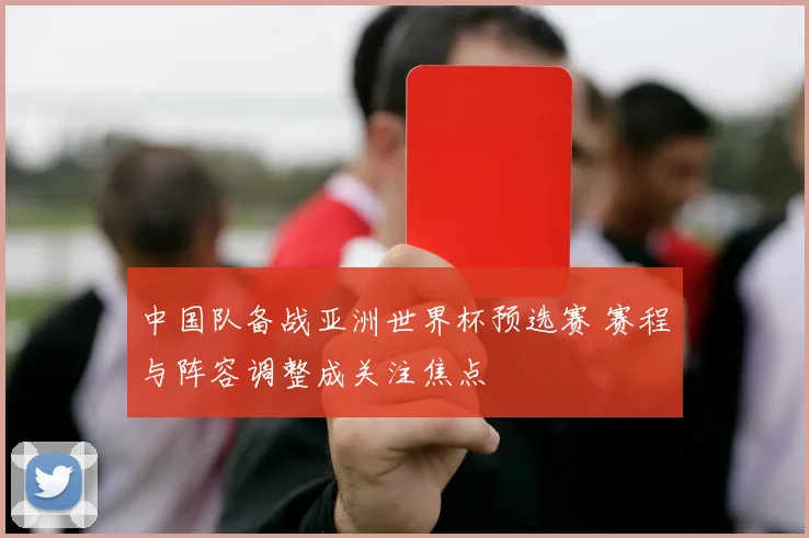 中国队备战亚洲世界杯预选赛 赛程与阵容调整成关注焦点