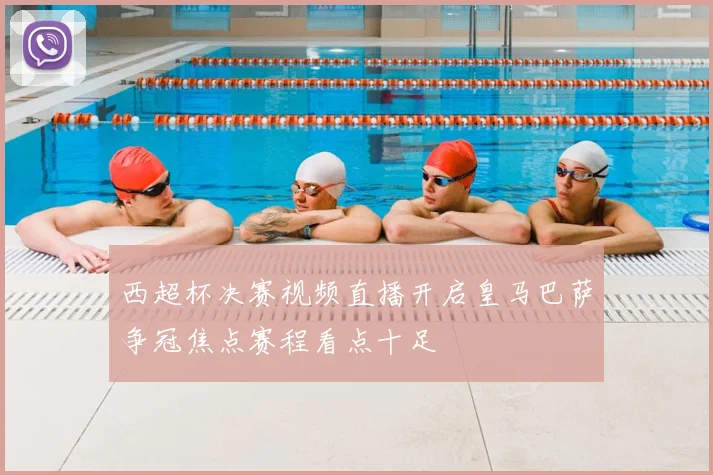 西超杯决赛视频直播开启皇马巴萨争冠焦点赛程看点十足