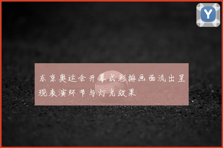 东京奥运会开幕式彩排画面流出呈现表演环节与灯光效果