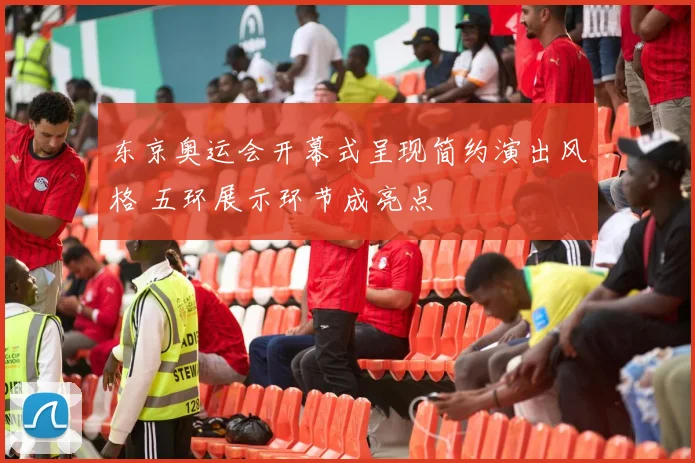 东京奥运会开幕式呈现简约演出风格 五环展示环节成亮点
