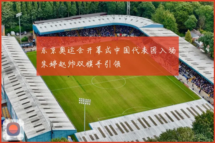 东京奥运会开幕式中国代表团入场朱婷赵帅双旗手引领