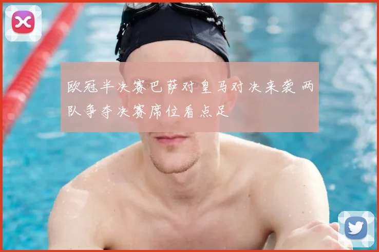 欧冠半决赛巴萨对皇马对决来袭 两队争夺决赛席位看点足