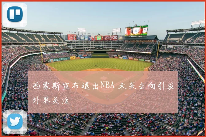 西蒙斯宣布退出NBA 未来去向引发外界关注