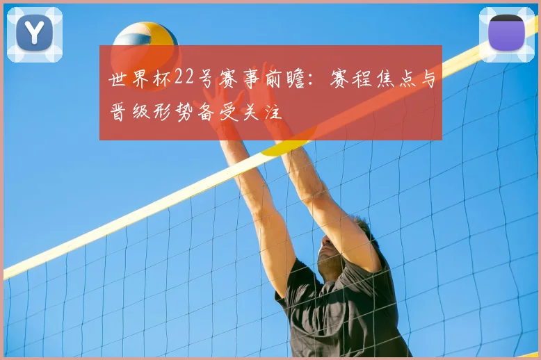 世界杯22号赛事前瞻:赛程焦点与晋级形势备受关注
