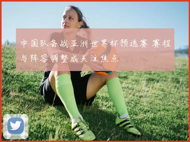 中国队备战亚洲世界杯预选赛 赛程与阵容调整成关注焦点