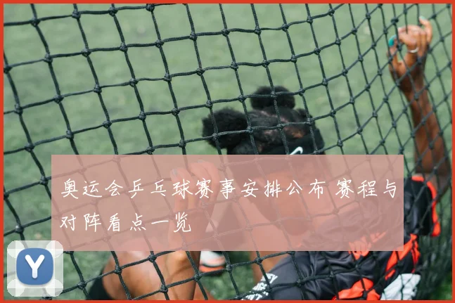 奥运会乒乓球赛事安排公布 赛程与对阵看点一览