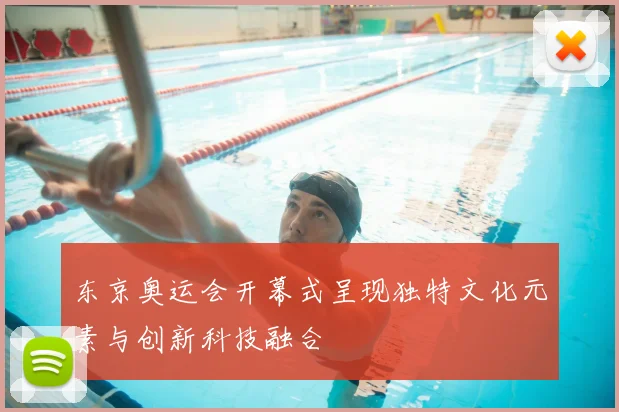 东京奥运会开幕式呈现独特文化元素与创新科技融合