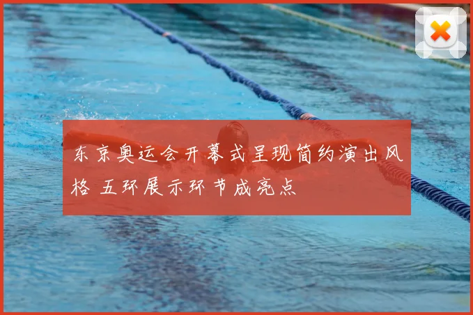 东京奥运会开幕式呈现简约演出风格 五环展示环节成亮点